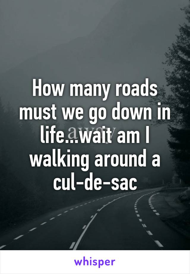 How many roads must we go down in life...wait am I walking around a cul-de-sac