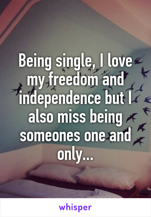 Being single, I love my freedom and independence but I also miss being someones one and only...