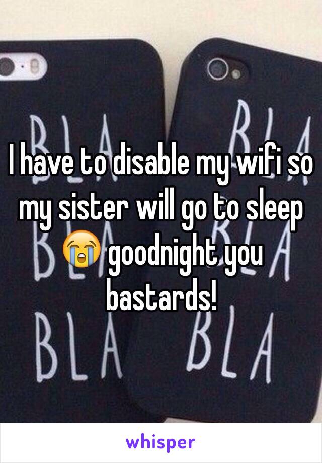 I have to disable my wifi so my sister will go to sleep 😭 goodnight you bastards! 