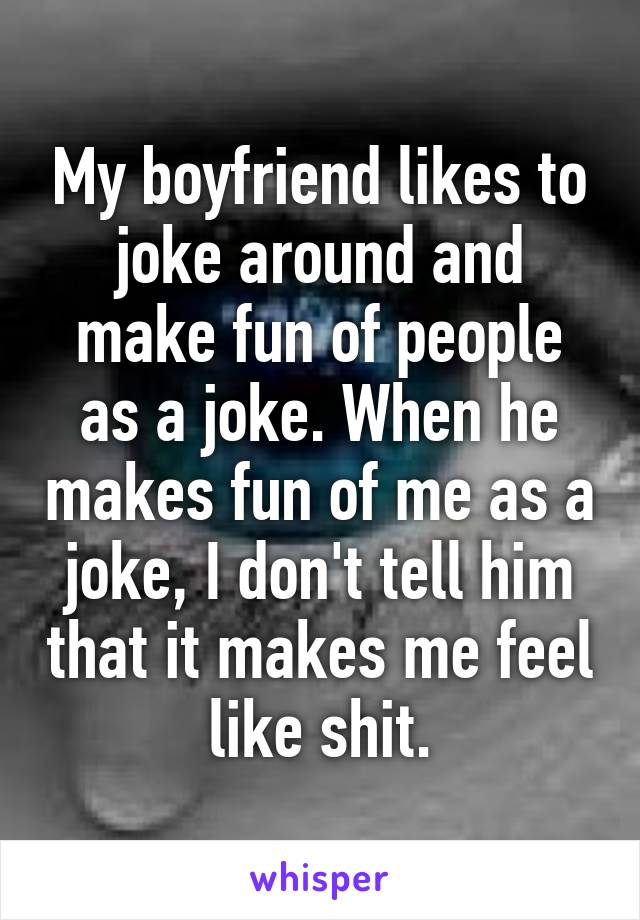 My boyfriend likes to joke around and make fun of people as a joke. When he makes fun of me as a joke, I don't tell him that it makes me feel like shit.