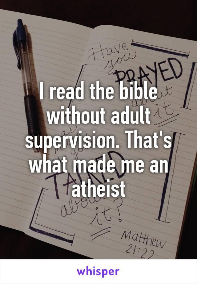 I read the bible without adult supervision. That's what made me an atheist