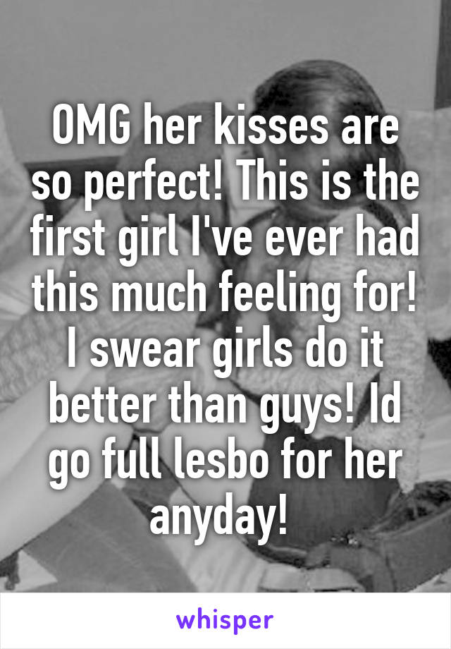 OMG her kisses are so perfect! This is the first girl I've ever had this much feeling for! I swear girls do it better than guys! Id go full lesbo for her anyday! 