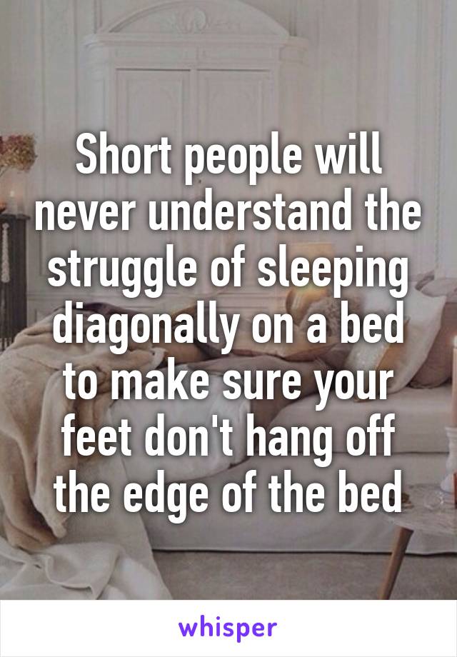 Short people will never understand the struggle of sleeping diagonally on a bed to make sure your feet don't hang off the edge of the bed