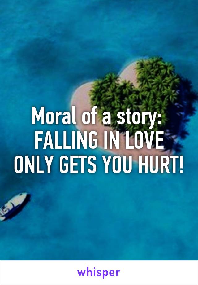 Moral of a story: 
FALLING IN LOVE ONLY GETS YOU HURT!