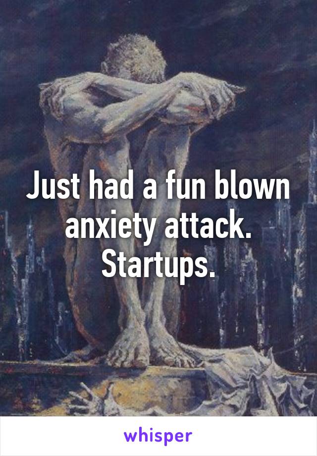 Just had a fun blown anxiety attack. Startups.