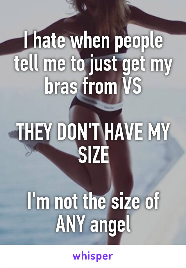 I hate when people tell me to just get my bras from VS

THEY DON'T HAVE MY SIZE

I'm not the size of ANY angel