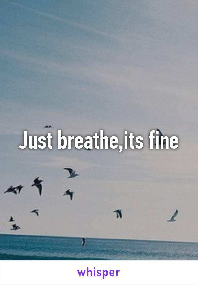 Just breathe,its fine