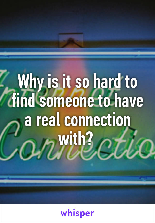 Why is it so hard to find someone to have a real connection with? 