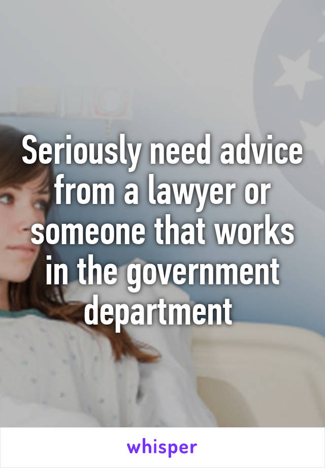 Seriously need advice from a lawyer or someone that works in the government department 