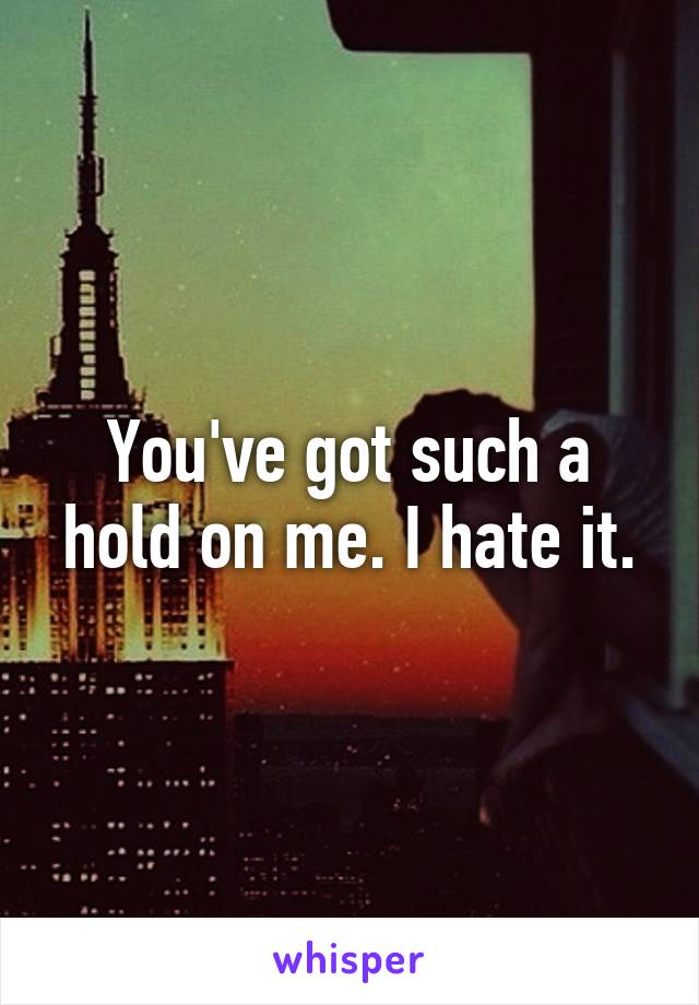 You've got such a hold on me. I hate it.