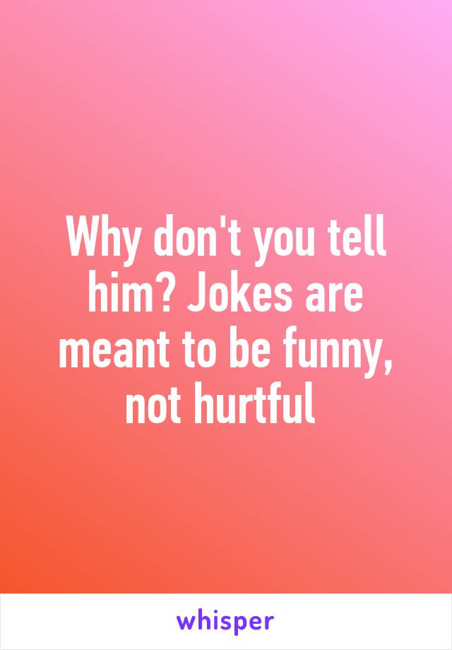 Why don't you tell him? Jokes are meant to be funny, not hurtful 