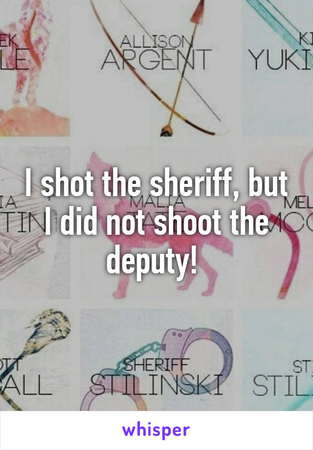 I shot the sheriff, but I did not shoot the deputy! 
