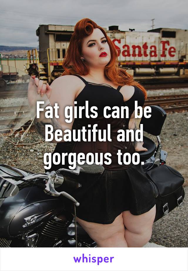 Fat girls can be Beautiful and gorgeous too.