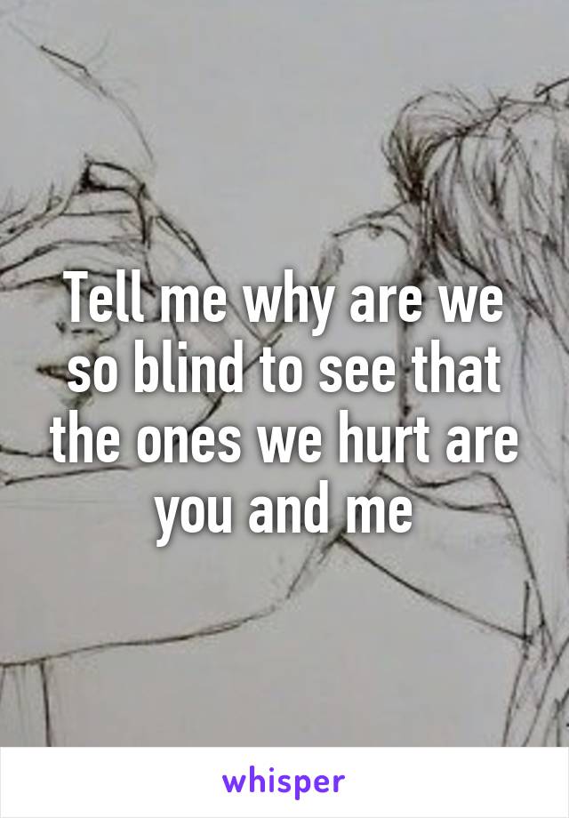 Tell me why are we so blind to see that the ones we hurt are you and me