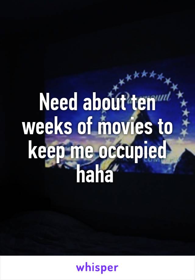 Need about ten weeks of movies to keep me occupied haha 