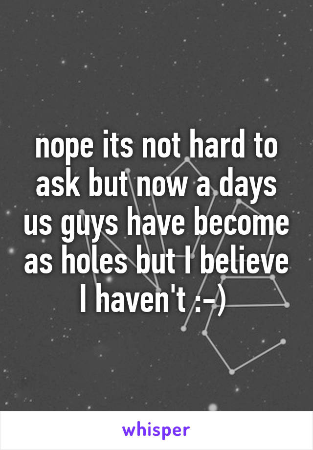 nope its not hard to ask but now a days us guys have become as holes but I believe I haven't :-) 