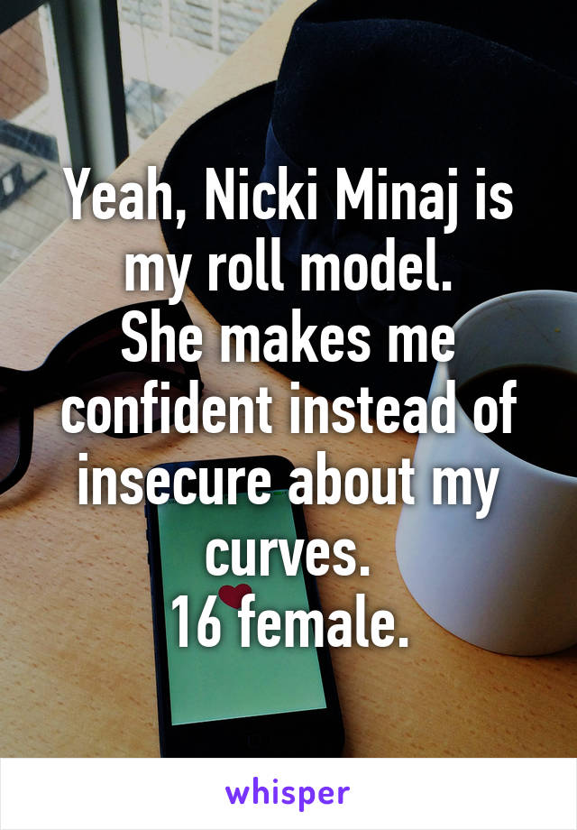 Yeah, Nicki Minaj is my roll model.
She makes me confident instead of insecure about my curves.
16 female.