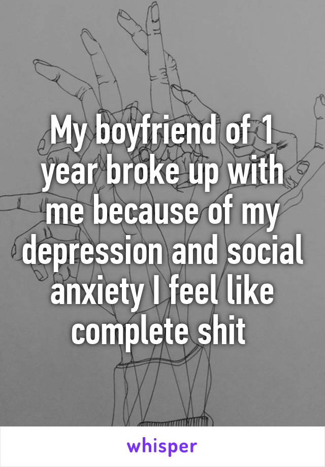 My boyfriend of 1 year broke up with me because of my depression and social anxiety I feel like complete shit 