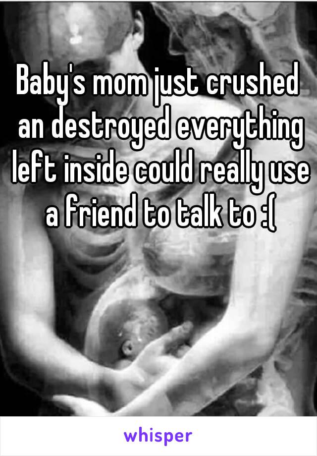 Baby's mom just crushed an destroyed everything left inside could really use a friend to talk to :(