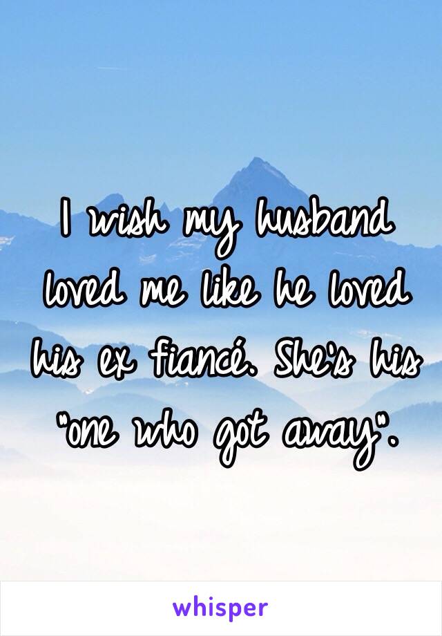 I wish my husband loved me like he loved his ex fiancé. She's his "one who got away".