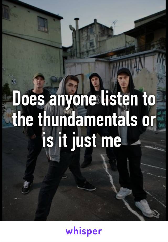 Does anyone listen to the thundamentals or is it just me 