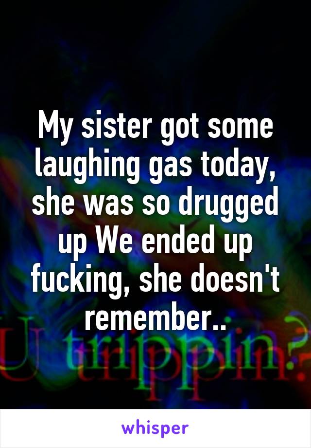 My sister got some laughing gas today, she was so drugged up We ended up fucking, she doesn't remember..