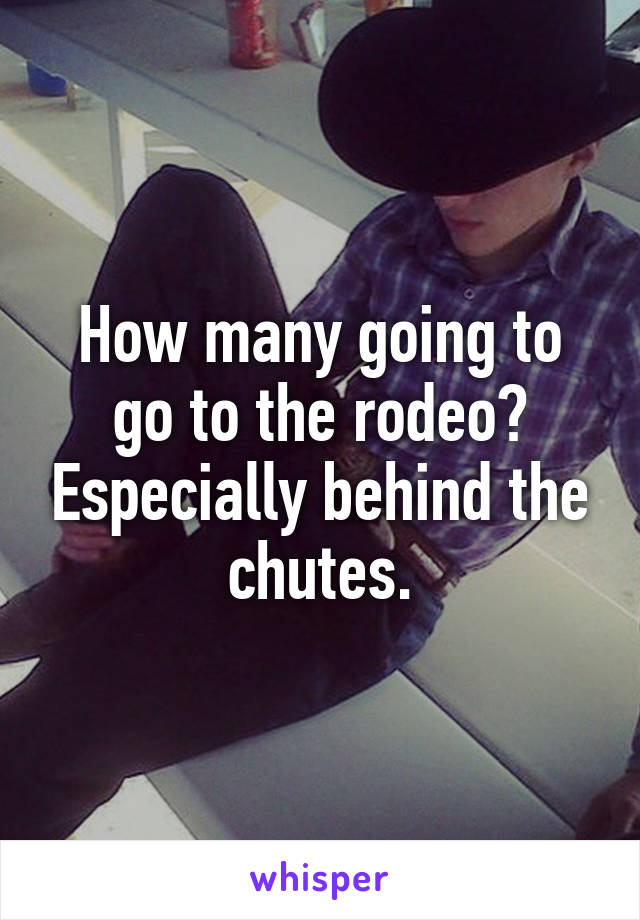 How many going to go to the rodeo? Especially behind the chutes.