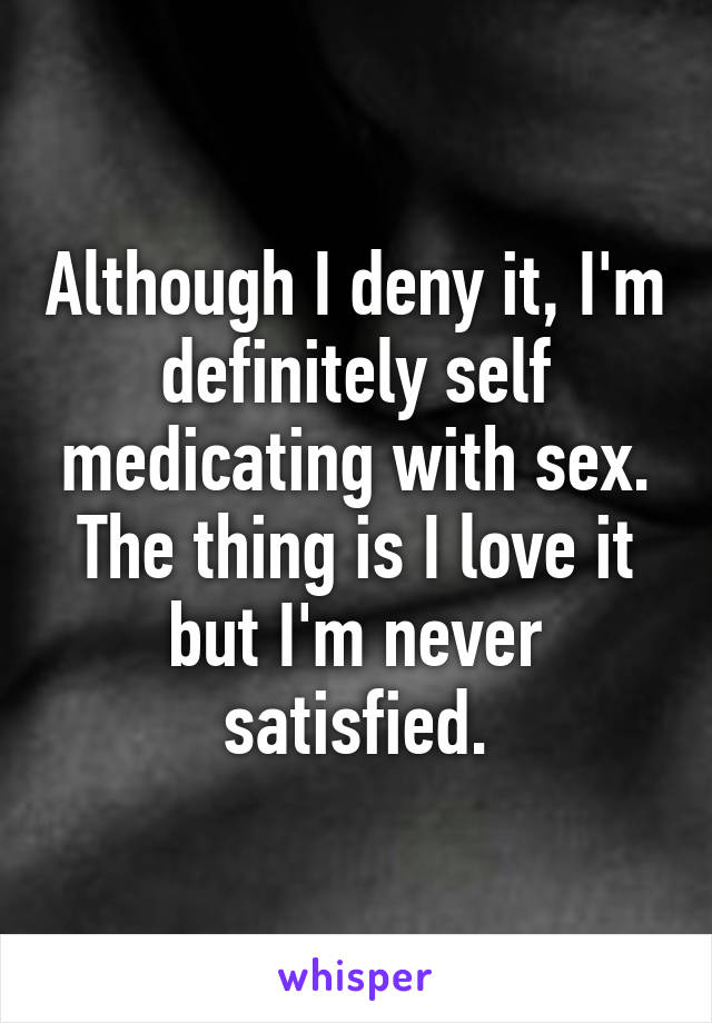 Although I deny it, I'm definitely self medicating with sex. The thing is I love it but I'm never satisfied.