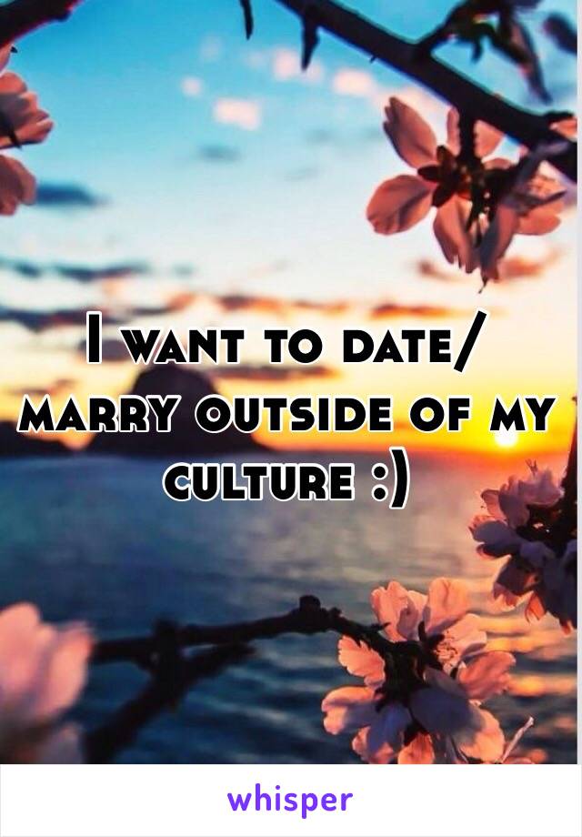 I want to date/marry outside of my culture :) 