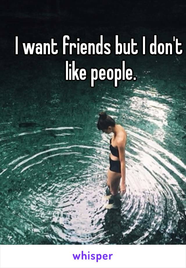 I want friends but I don't like people.