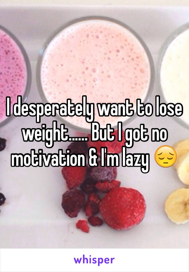 I desperately want to lose weight...... But I got no motivation & I'm lazy 😔