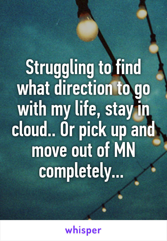 Struggling to find what direction to go with my life, stay in cloud.. Or pick up and move out of MN completely... 