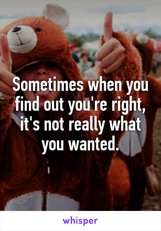 Sometimes when you find out you're right, it's not really what you wanted.