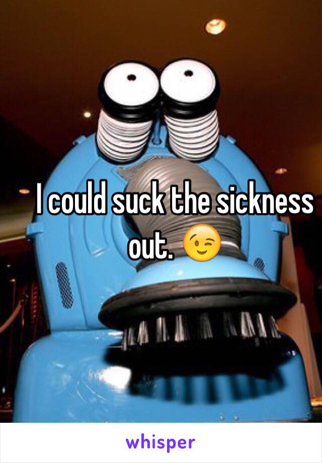 I could suck the sickness out. 😉