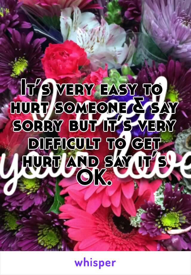 It’s very easy to hurt someone & say sorry but it’s very difficult to get hurt and say it’s OK.