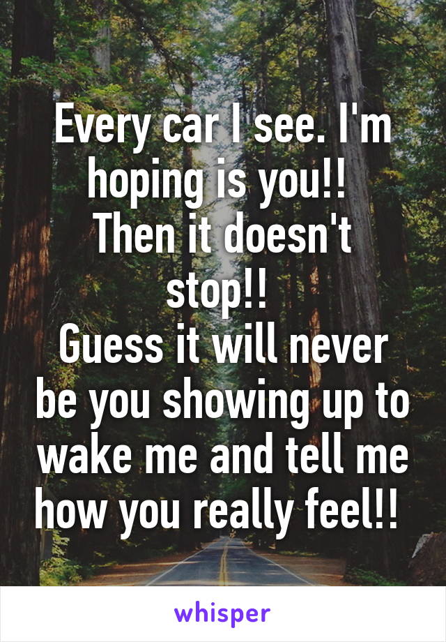 Every car I see. I'm hoping is you!! 
Then it doesn't stop!! 
Guess it will never be you showing up to wake me and tell me how you really feel!! 