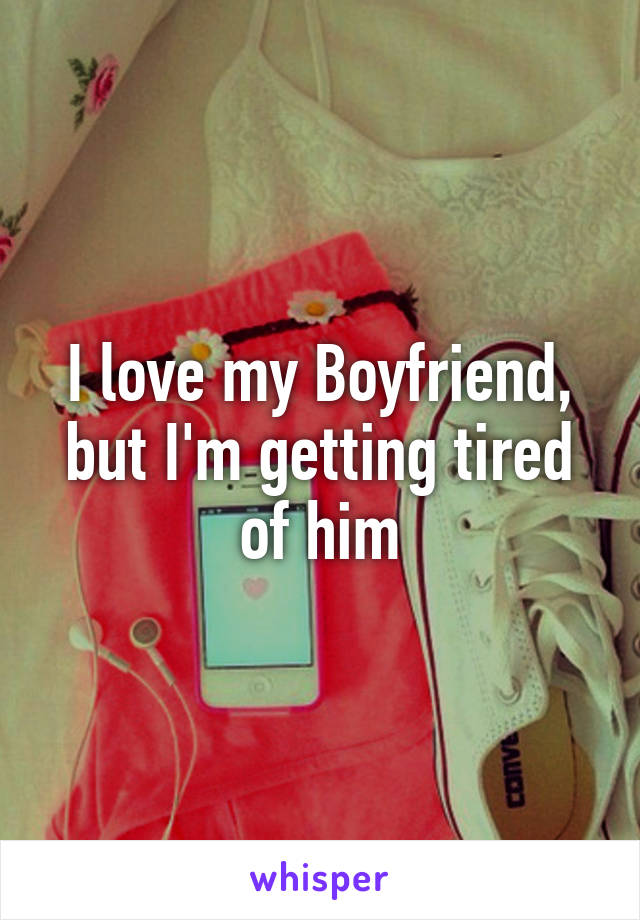 I love my Boyfriend, but I'm getting tired of him