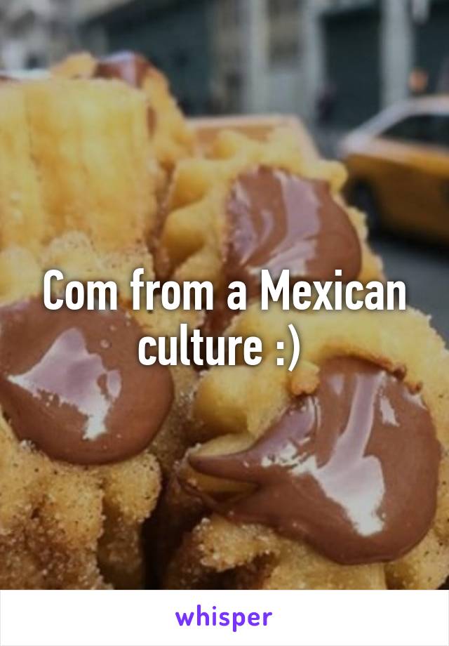 Com from a Mexican culture :) 