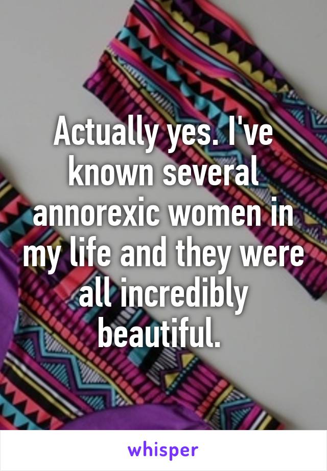 Actually yes. I've known several annorexic women in my life and they were all incredibly beautiful. 