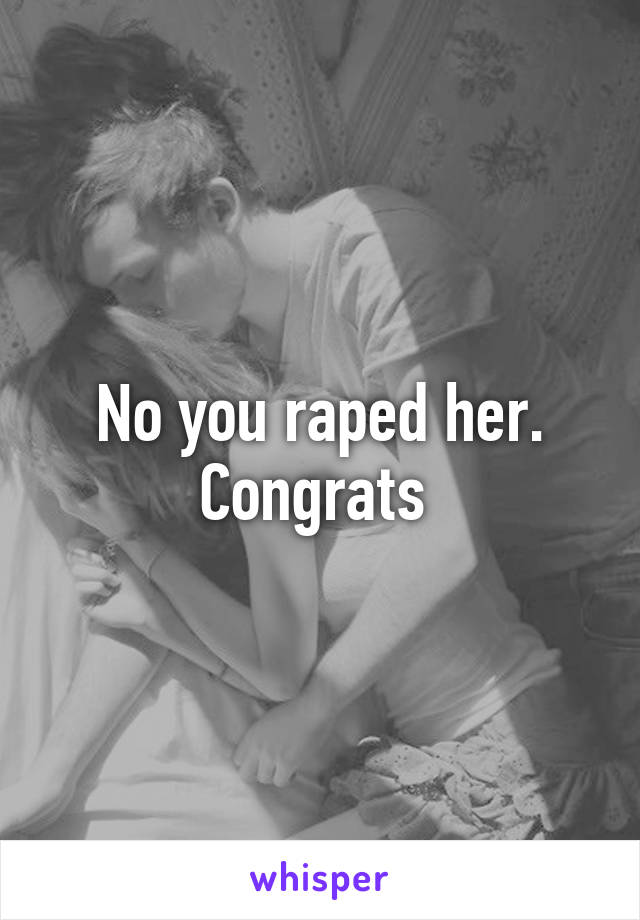 No you raped her. Congrats 