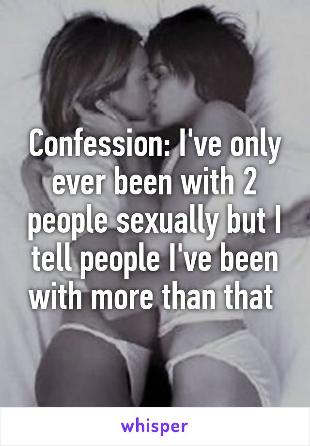 Confession: I've only ever been with 2 people sexually but I tell people I've been with more than that 