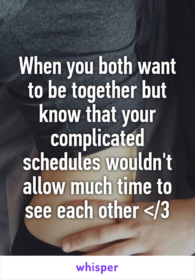 When you both want to be together but know that your complicated schedules wouldn't allow much time to see each other </3