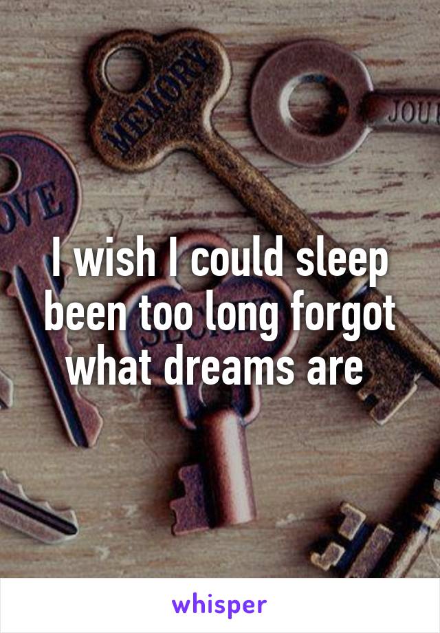 I wish I could sleep been too long forgot what dreams are 