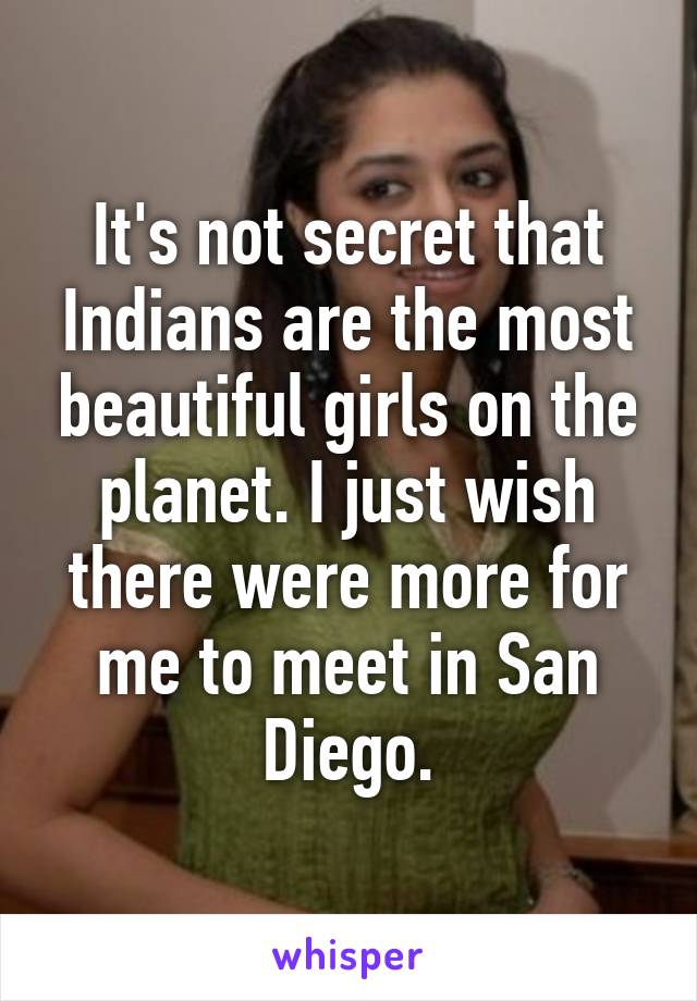 It's not secret that Indians are the most beautiful girls on the planet. I just wish there were more for me to meet in San Diego.