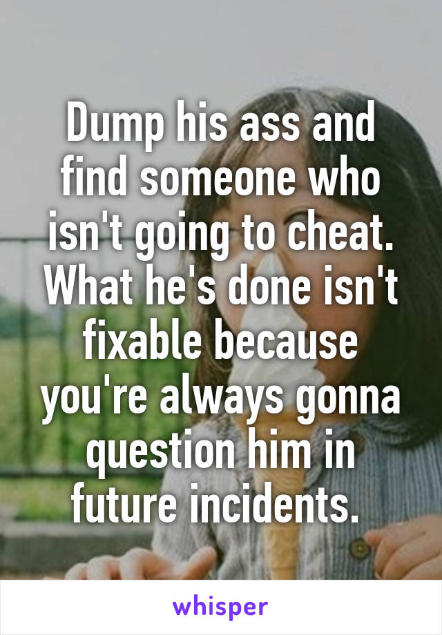 Dump his ass and find someone who isn't going to cheat. What he's done isn't fixable because you're always gonna question him in future incidents. 