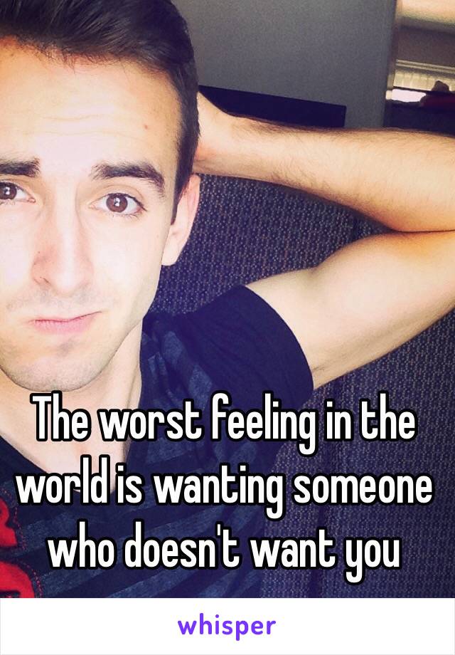 The worst feeling in the world is wanting someone who doesn't want you