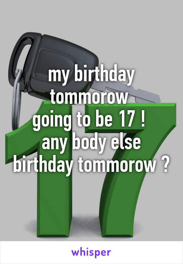 my birthday tommorow 
going to be 17 ! 
any body else birthday tommorow ?
