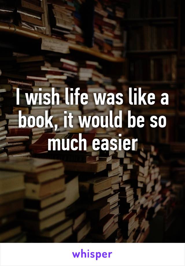 I wish life was like a book, it would be so much easier
