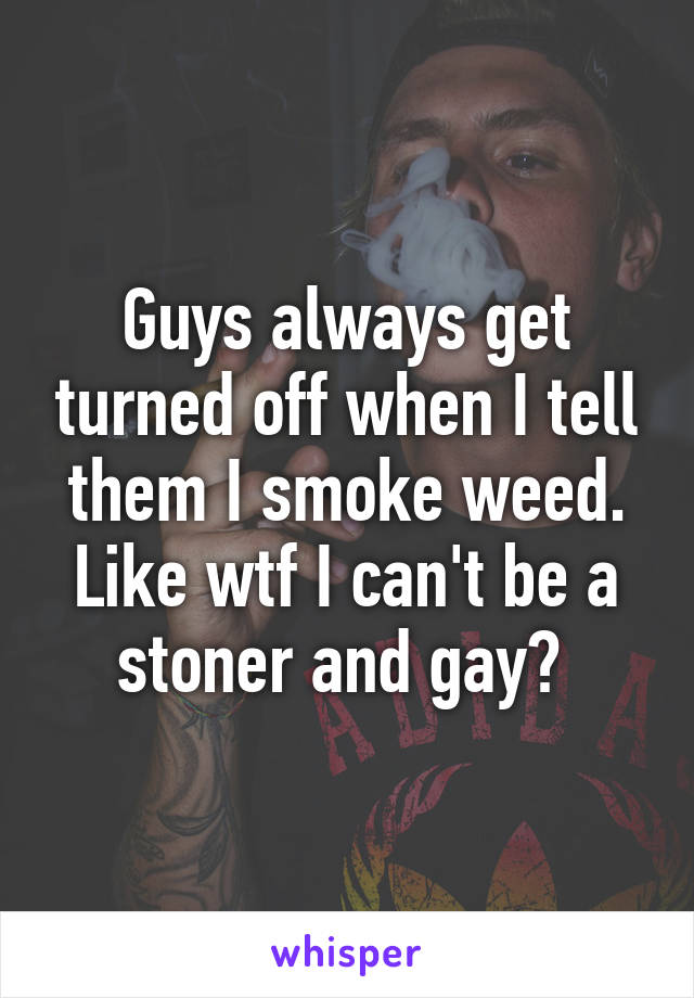 Guys always get turned off when I tell them I smoke weed. Like wtf I can't be a stoner and gay? 