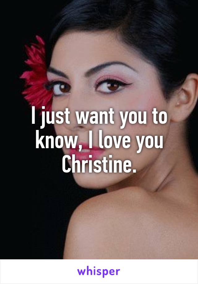 I just want you to know, I love you Christine.